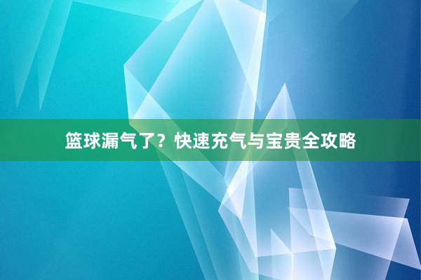 篮球漏气了？快速充气与宝贵全攻略